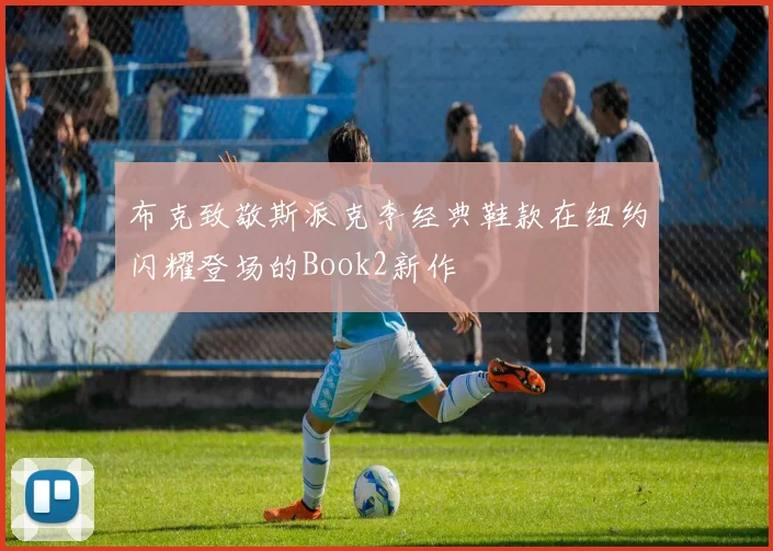 布克致敬斯派克李经典鞋款在纽约闪耀登场的Book2新作