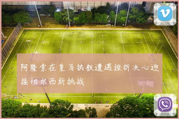 阿隆索在皇马执教遭遇挫折决心迎接切尔西新挑战