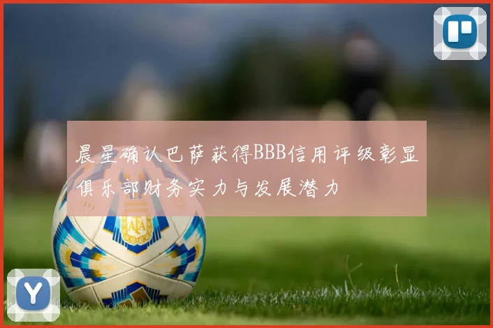 晨星确认巴萨获得BBB信用评级彰显俱乐部财务实力与发展潜力