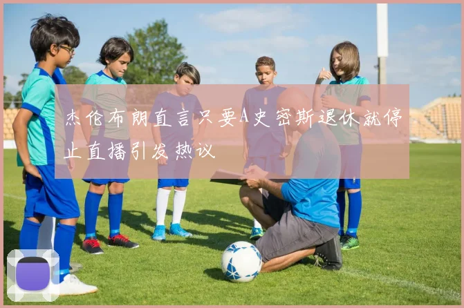 杰伦布朗直言只要A史密斯退休就停止直播引发热议