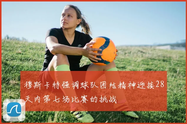 穆斯卡特强调球队团结精神迎接28天内第七场比赛的挑战