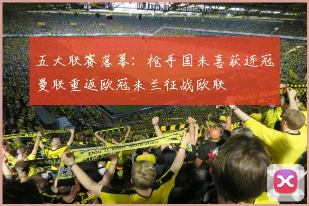 五大联赛落幕：枪手国米喜获连冠曼联重返欧冠米兰征战欧联