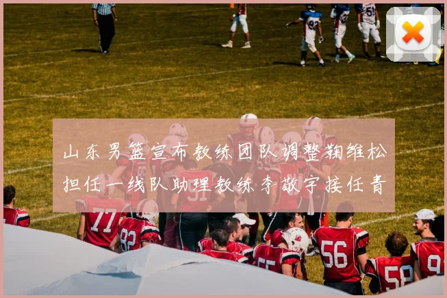 山东男篮宣布教练团队调整鞠维松担任一线队助理教练李敬宇接任青年队主教练