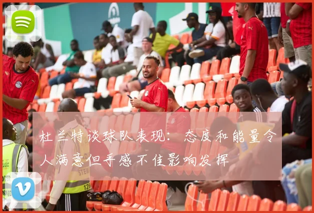 杜兰特谈球队表现：态度和能量令人满意但手感不佳影响发挥