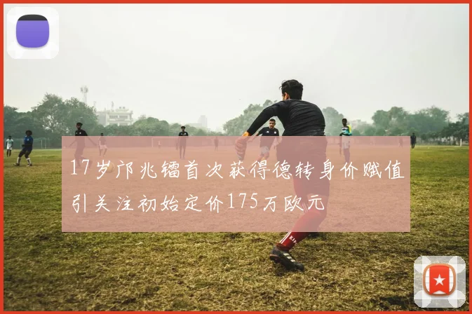 17岁邝兆镭首次获得德转身价赋值引关注初始定价175万欧元