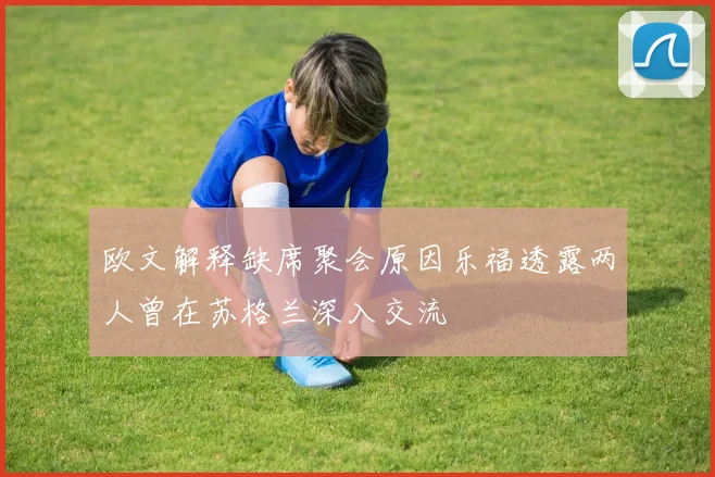 欧文解释缺席聚会原因乐福透露两人曾在苏格兰深入交流