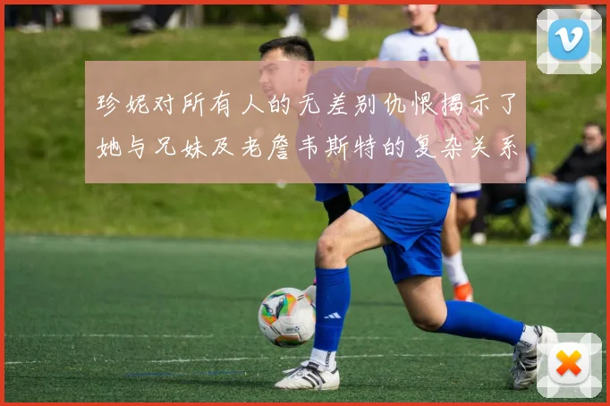 珍妮对所有人的无差别仇恨揭示了她与兄妹及老詹韦斯特的复杂关系