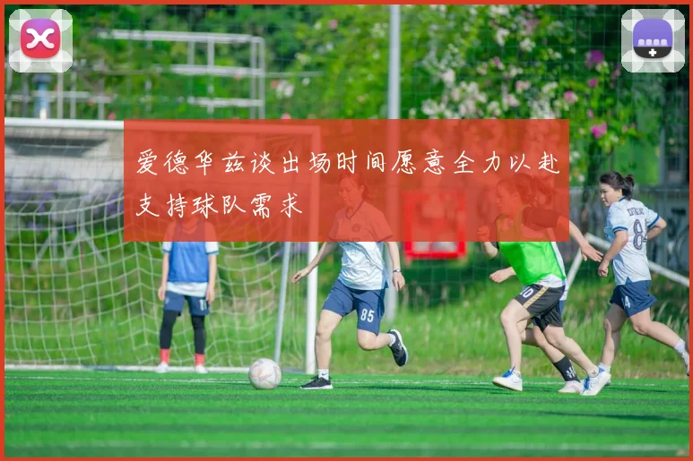 爱德华兹谈出场时间愿意全力以赴支持球队需求