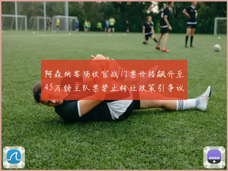 阿森纳客场收官战门票价格飙升至45万镑主队票禁止转让政策引争议