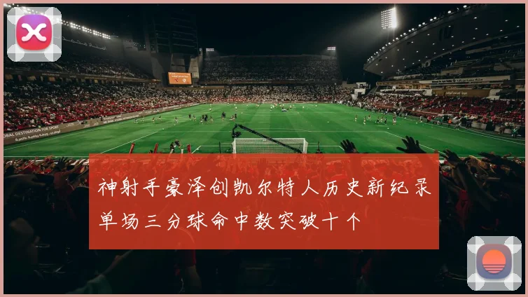 神射手豪泽创凯尔特人历史新纪录单场三分球命中数突破十个