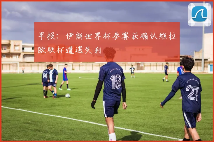 早报：伊朗世界杯参赛获确认维拉欧联杯遭遇失利