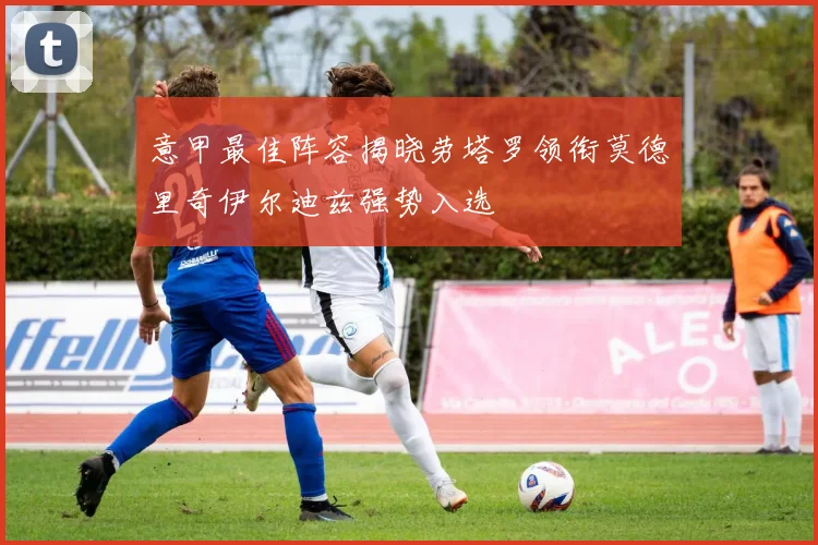 意甲最佳阵容揭晓劳塔罗领衔莫德里奇伊尔迪兹强势入选
