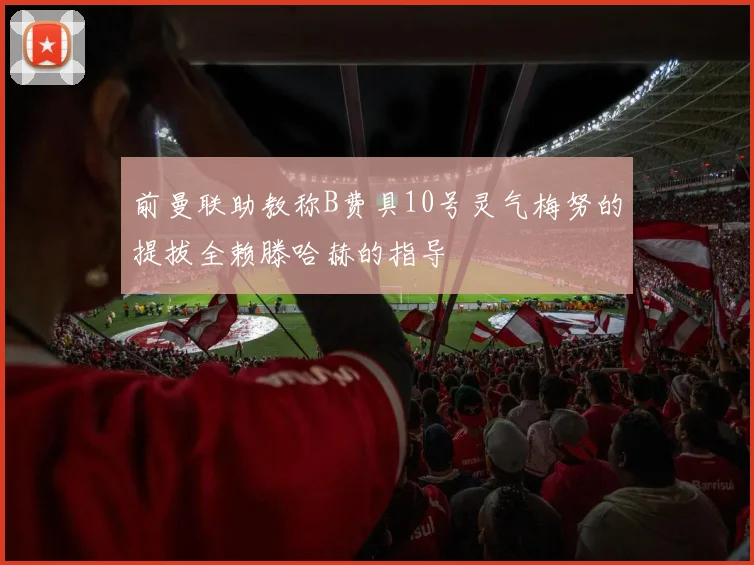 前曼联助教称B费具10号灵气梅努的提拔全赖滕哈赫的指导