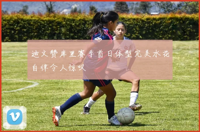 迪文赞库里赛季首日体型完美水花自律令人惊叹