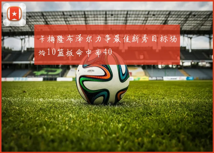 卡梅隆布泽尔力争最佳新秀目标场均10篮板命中率40