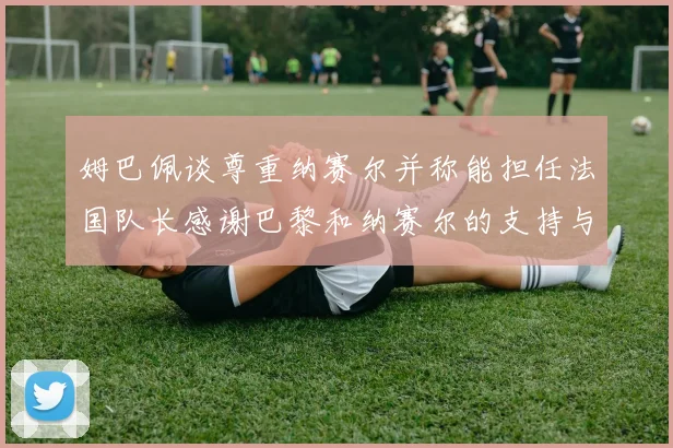 姆巴佩谈尊重纳赛尔并称能担任法国队长感谢巴黎和纳赛尔的支持与帮助