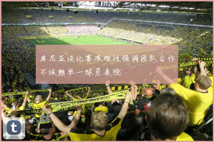 库尼亚谈比赛艰难性强调团队合作不依赖单一球员表现