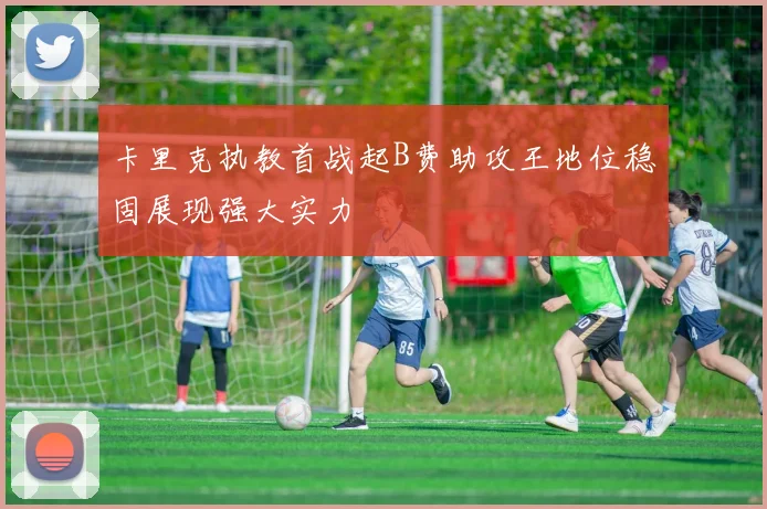 卡里克执教首战起B费助攻王地位稳固展现强大实力
