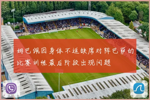 姆巴佩因身体不适缺席对阵巴萨的比赛训练最后阶段出现问题