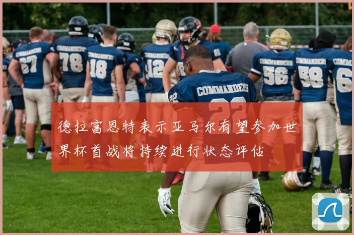 德拉富恩特表示亚马尔有望参加世界杯首战将持续进行状态评估