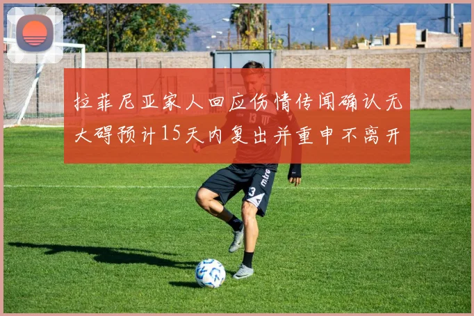 拉菲尼亚家人回应伤情传闻确认无大碍预计15天内复出并重申不离开巴萨