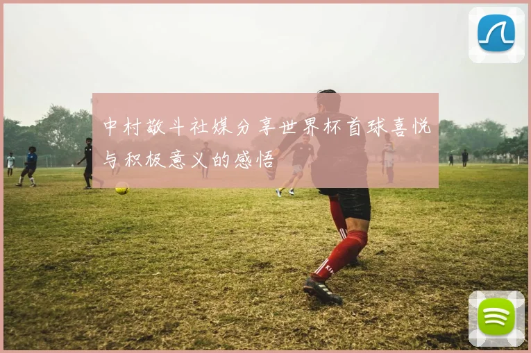 中村敬斗社媒分享世界杯首球喜悦与积极意义的感悟