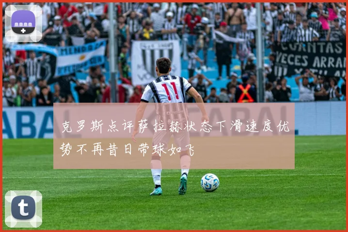 克罗斯点评萨拉赫状态下滑速度优势不再昔日带球如飞
