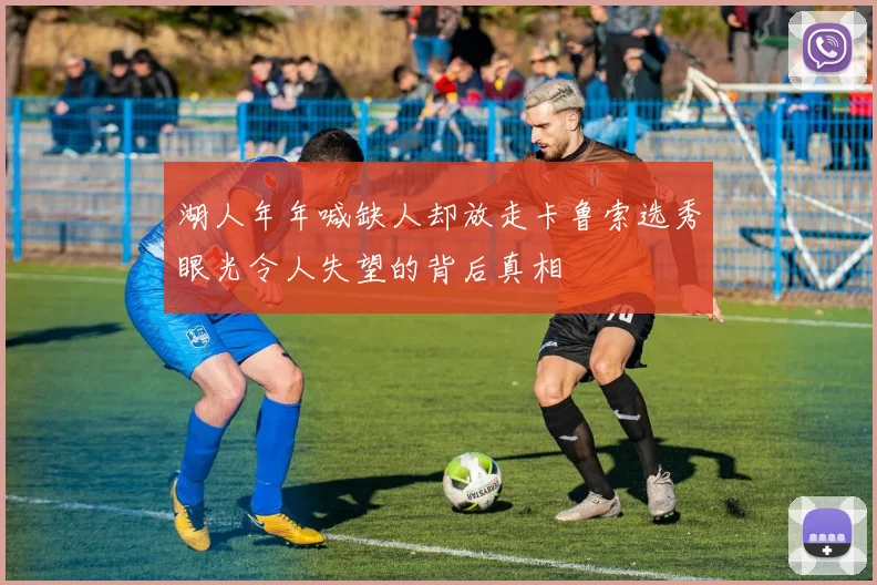 湖人年年喊缺人却放走卡鲁索选秀眼光令人失望的背后真相