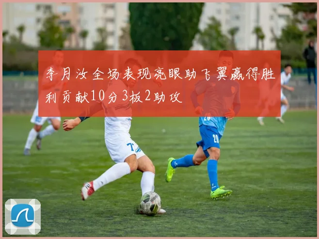 李月汝全场表现亮眼助飞翼赢得胜利贡献10分3板2助攻