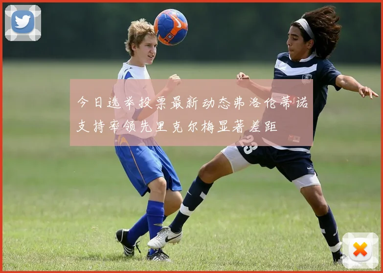 今日选举投票最新动态弗洛伦蒂诺支持率领先里克尔梅显著差距