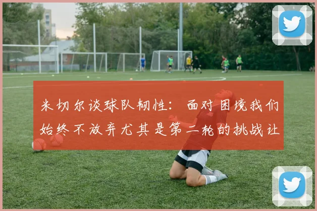 米切尔谈球队韧性：面对困境我们始终不放弃尤其是第二轮的挑战让人印象深刻