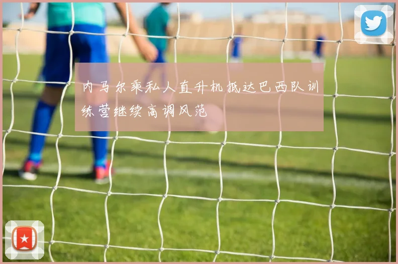 内马尔乘私人直升机抵达巴西队训练营继续高调风范