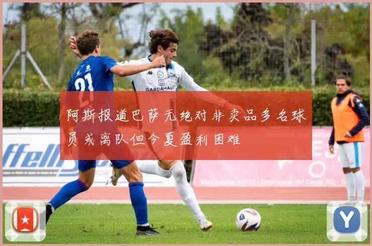 阿斯报道巴萨无绝对非卖品多名球员或离队但今夏盈利困难