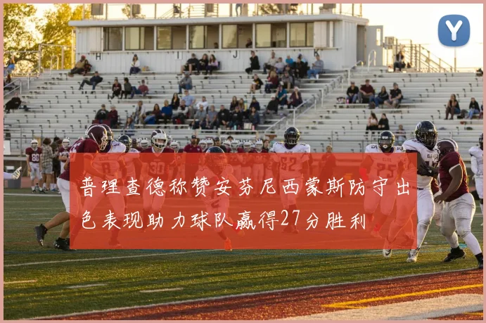 普理查德称赞安芬尼西蒙斯防守出色表现助力球队赢得27分胜利